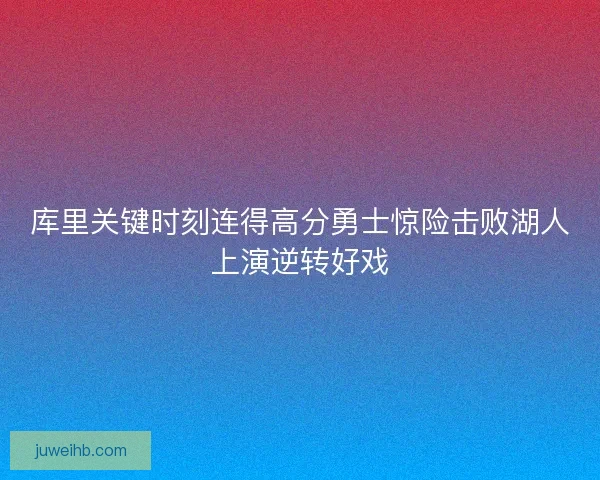 库里关键时刻连得高分勇士惊险击败湖人上演逆转好戏