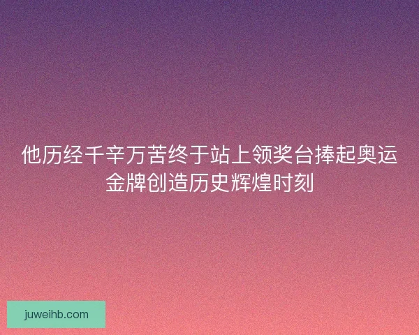 他历经千辛万苦终于站上领奖台捧起奥运金牌创造历史辉煌时刻