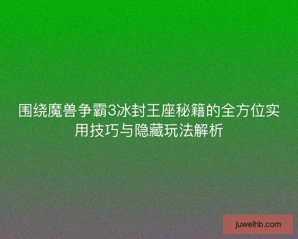 围绕魔兽争霸3冰封王座秘籍的全方位实用技巧与隐藏玩法解析