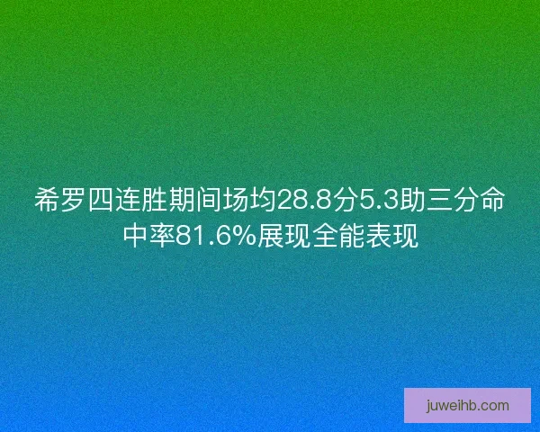 希罗四连胜期间场均28.8分5.3助三分命中率81.6%展现全能表现