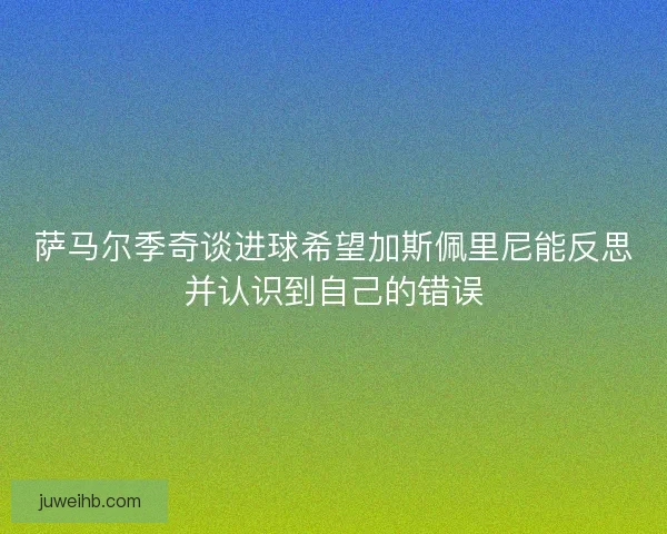 萨马尔季奇谈进球希望加斯佩里尼能反思并认识到自己的错误