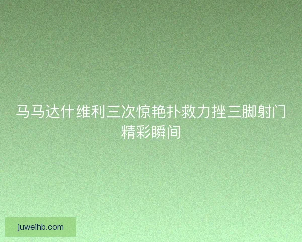 马马达什维利三次惊艳扑救力挫三脚射门精彩瞬间