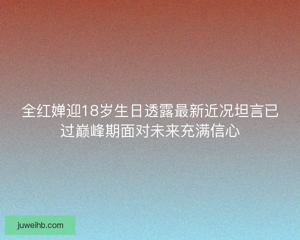 全红婵迎18岁生日透露最新近况坦言已过巅峰期面对未来充满信心