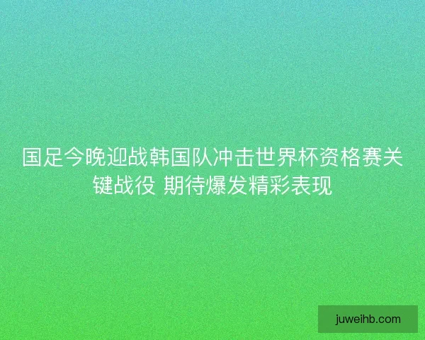 国足今晚迎战韩国队冲击世界杯资格赛关键战役 期待爆发精彩表现